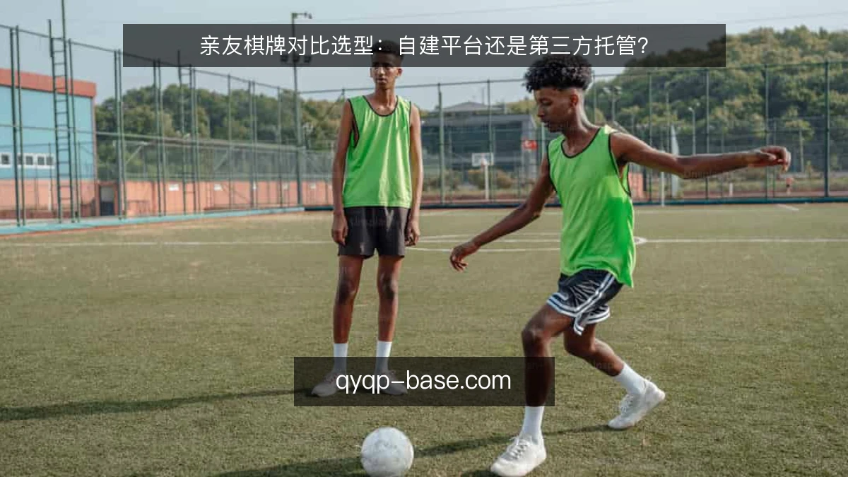 亲友棋牌对比选型：自建平台还是第三方托管？