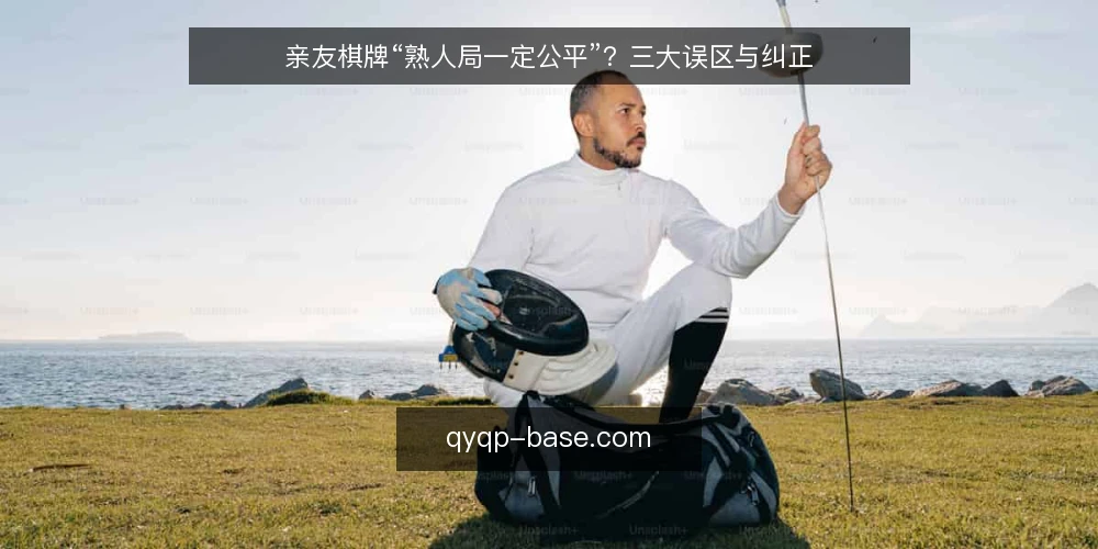 亲友棋牌“熟人局一定公平”?三大误区与纠正 — 误区一:熟人局一定公平,无需额外约束 配图