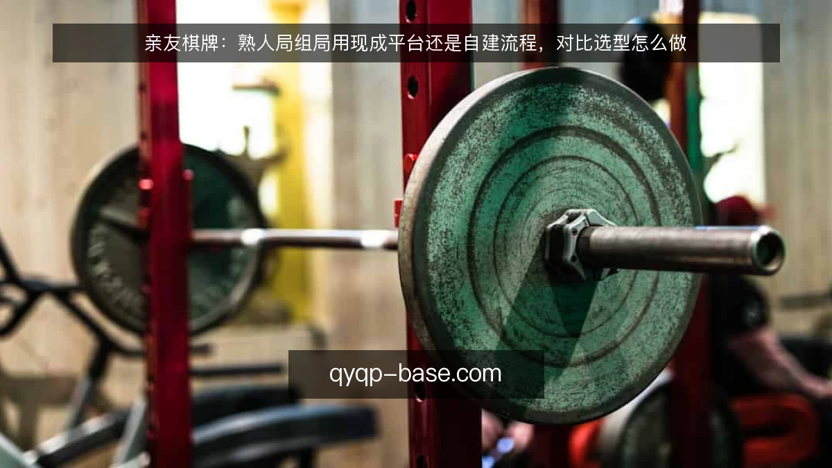 亲友棋牌：熟人局组局用现成平台还是自建流程，对比选型怎么做